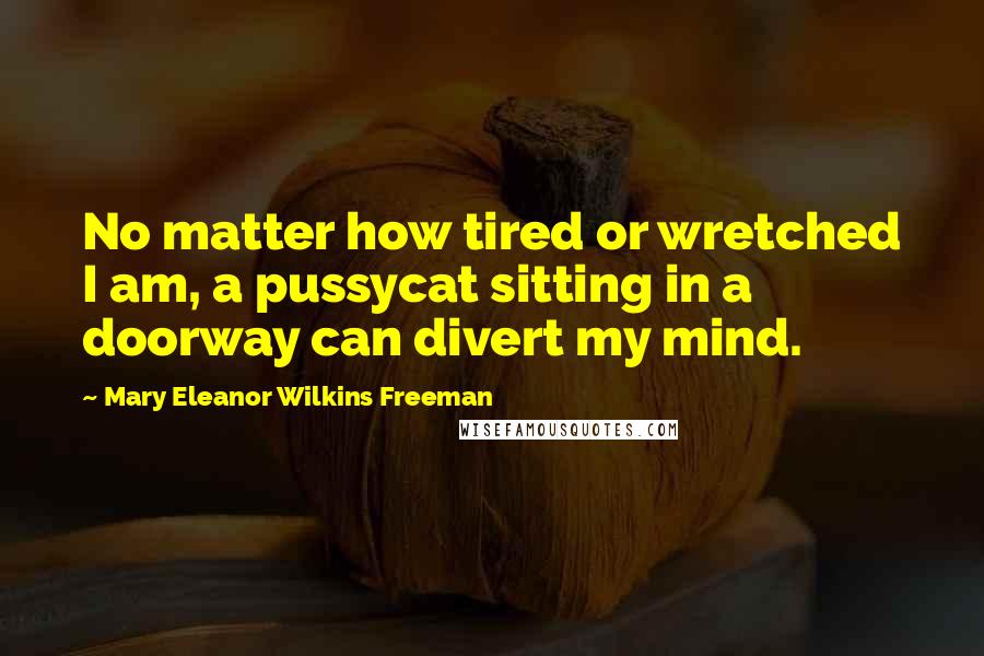 Mary Eleanor Wilkins Freeman Quotes: No matter how tired or wretched I am, a pussycat sitting in a doorway can divert my mind.