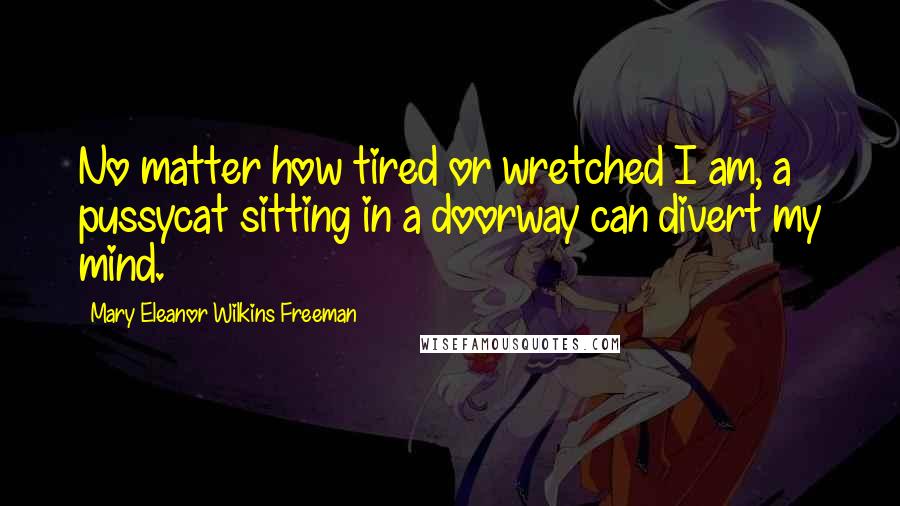 Mary Eleanor Wilkins Freeman Quotes: No matter how tired or wretched I am, a pussycat sitting in a doorway can divert my mind.