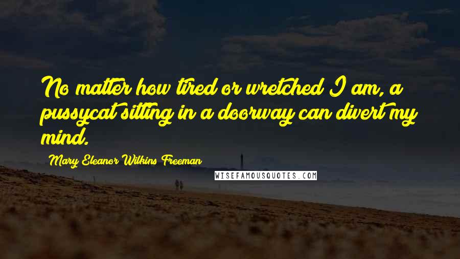 Mary Eleanor Wilkins Freeman Quotes: No matter how tired or wretched I am, a pussycat sitting in a doorway can divert my mind.