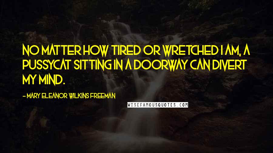 Mary Eleanor Wilkins Freeman Quotes: No matter how tired or wretched I am, a pussycat sitting in a doorway can divert my mind.