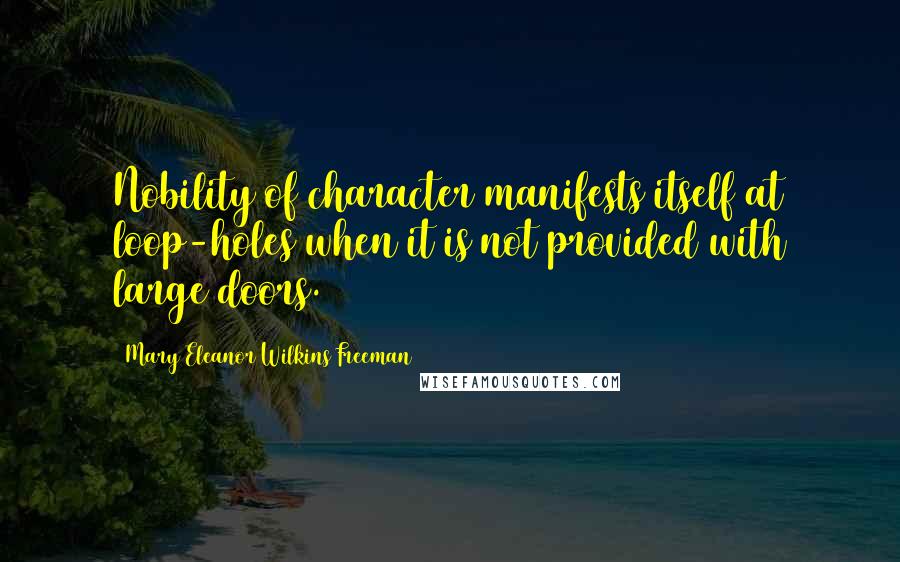 Mary Eleanor Wilkins Freeman Quotes: Nobility of character manifests itself at loop-holes when it is not provided with large doors.