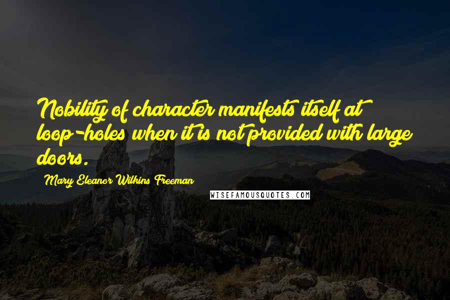 Mary Eleanor Wilkins Freeman Quotes: Nobility of character manifests itself at loop-holes when it is not provided with large doors.