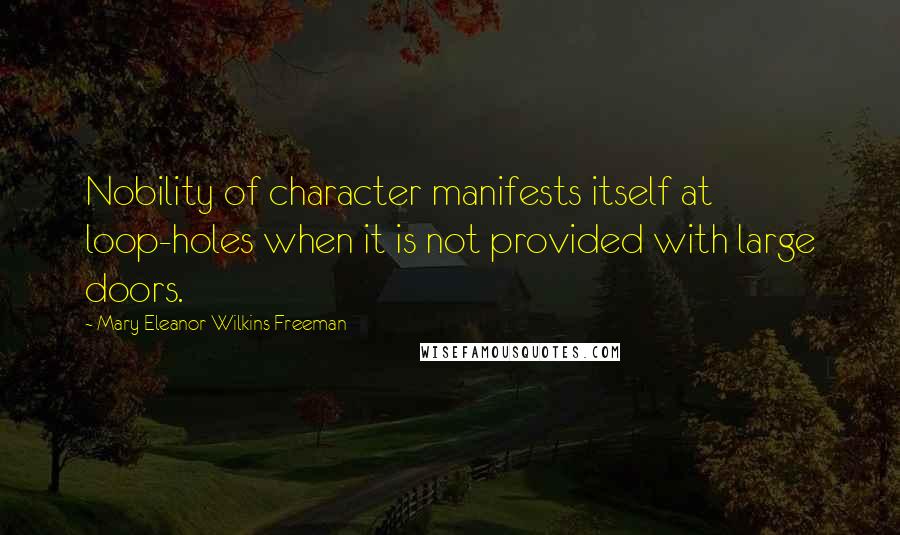 Mary Eleanor Wilkins Freeman Quotes: Nobility of character manifests itself at loop-holes when it is not provided with large doors.