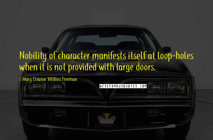 Mary Eleanor Wilkins Freeman Quotes: Nobility of character manifests itself at loop-holes when it is not provided with large doors.