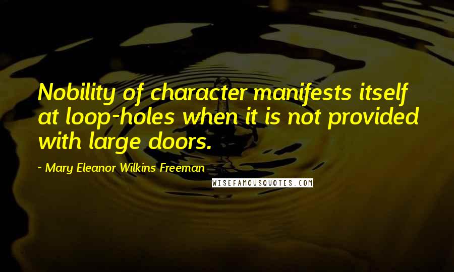 Mary Eleanor Wilkins Freeman Quotes: Nobility of character manifests itself at loop-holes when it is not provided with large doors.