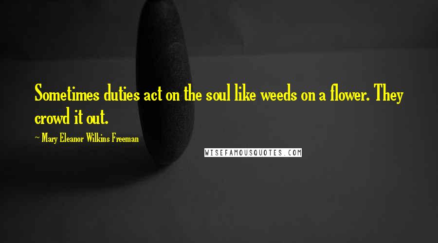 Mary Eleanor Wilkins Freeman Quotes: Sometimes duties act on the soul like weeds on a flower. They crowd it out.