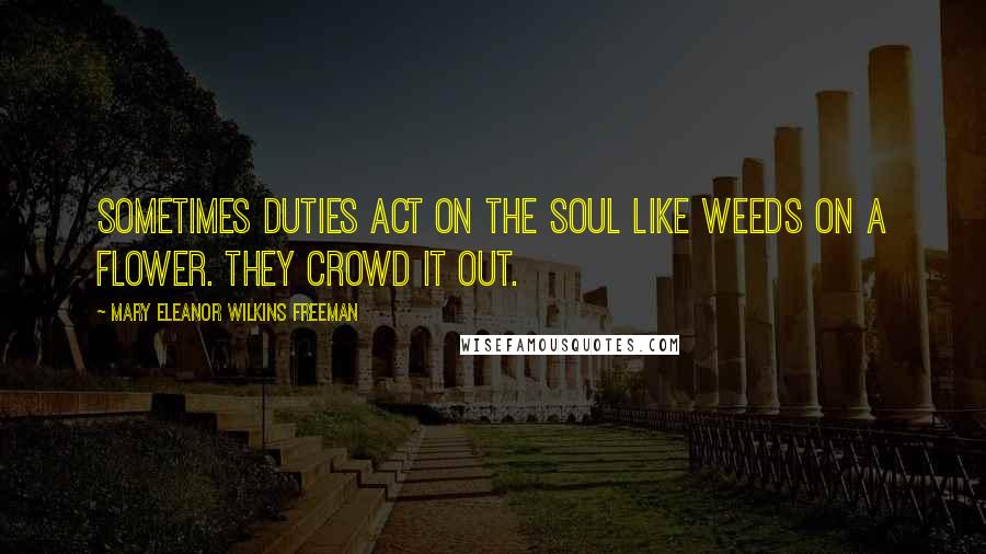 Mary Eleanor Wilkins Freeman Quotes: Sometimes duties act on the soul like weeds on a flower. They crowd it out.