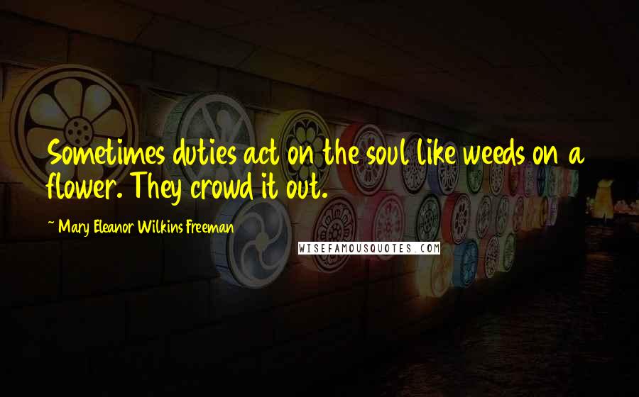 Mary Eleanor Wilkins Freeman Quotes: Sometimes duties act on the soul like weeds on a flower. They crowd it out.