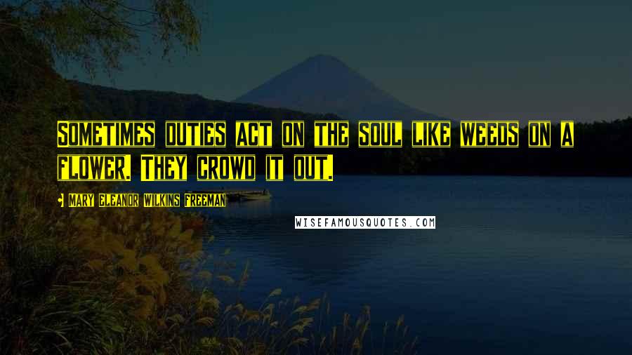 Mary Eleanor Wilkins Freeman Quotes: Sometimes duties act on the soul like weeds on a flower. They crowd it out.