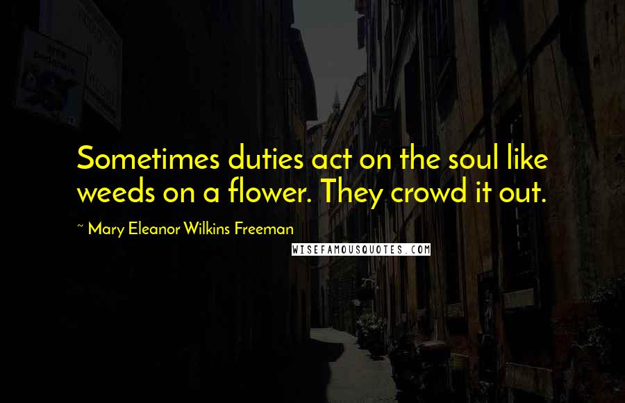 Mary Eleanor Wilkins Freeman Quotes: Sometimes duties act on the soul like weeds on a flower. They crowd it out.