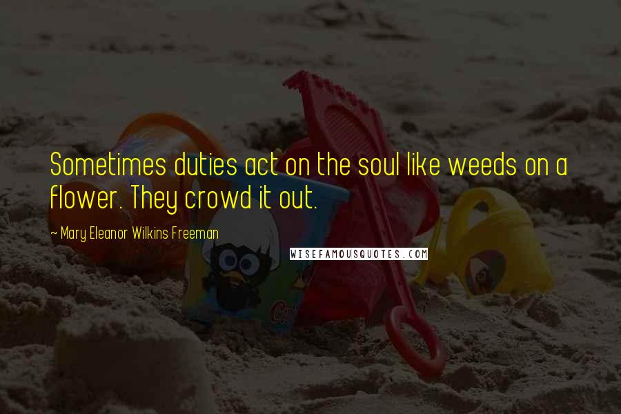 Mary Eleanor Wilkins Freeman Quotes: Sometimes duties act on the soul like weeds on a flower. They crowd it out.