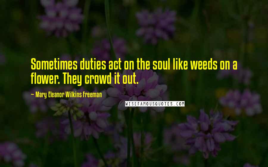 Mary Eleanor Wilkins Freeman Quotes: Sometimes duties act on the soul like weeds on a flower. They crowd it out.