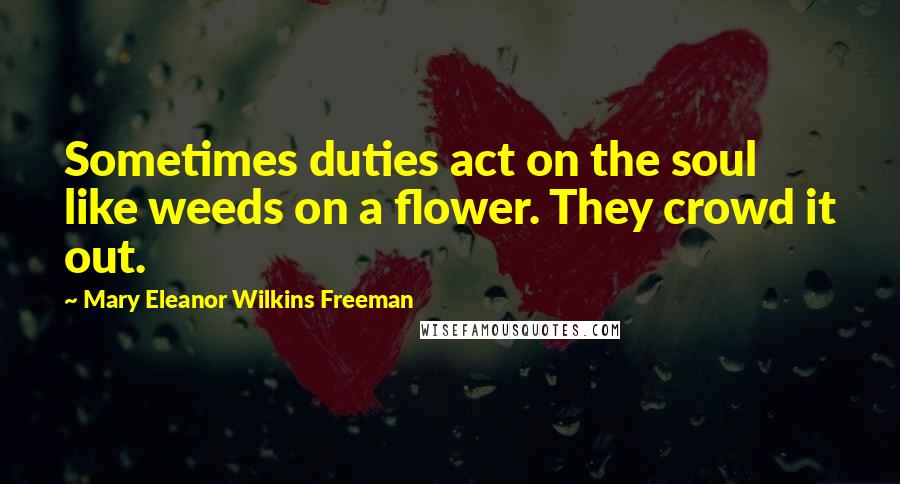 Mary Eleanor Wilkins Freeman Quotes: Sometimes duties act on the soul like weeds on a flower. They crowd it out.