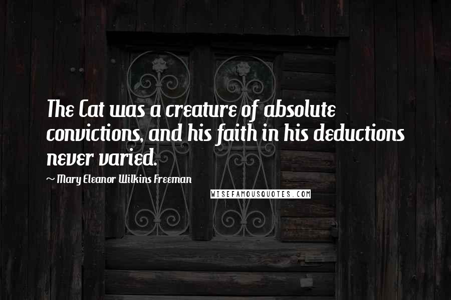 Mary Eleanor Wilkins Freeman Quotes: The Cat was a creature of absolute convictions, and his faith in his deductions never varied.