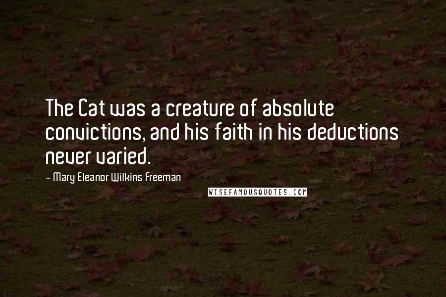 Mary Eleanor Wilkins Freeman Quotes: The Cat was a creature of absolute convictions, and his faith in his deductions never varied.