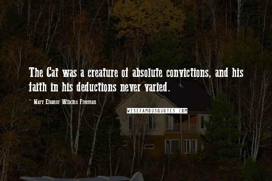Mary Eleanor Wilkins Freeman Quotes: The Cat was a creature of absolute convictions, and his faith in his deductions never varied.