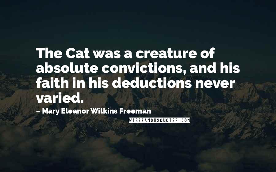 Mary Eleanor Wilkins Freeman Quotes: The Cat was a creature of absolute convictions, and his faith in his deductions never varied.