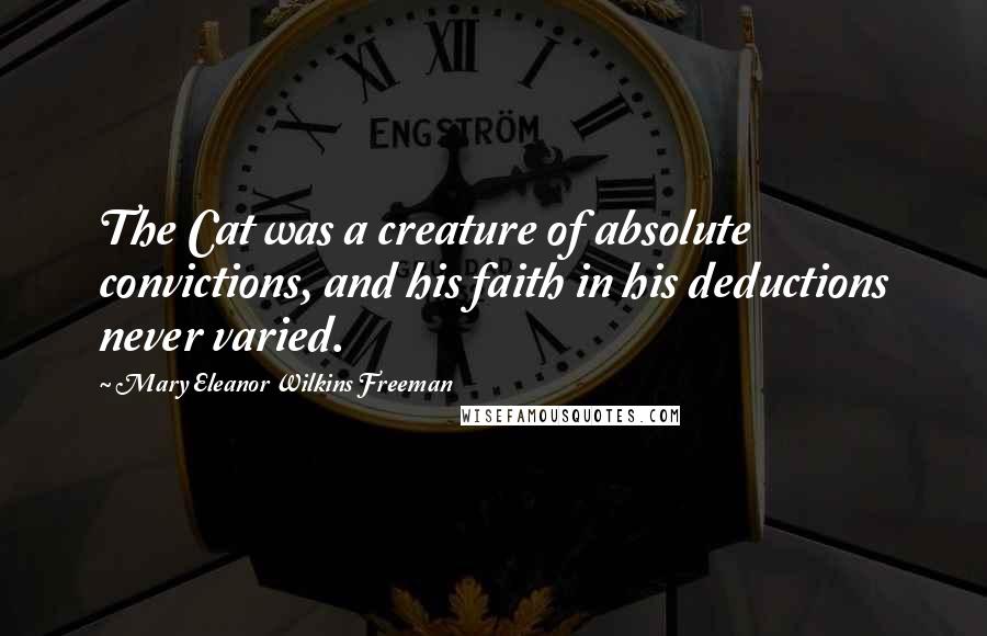 Mary Eleanor Wilkins Freeman Quotes: The Cat was a creature of absolute convictions, and his faith in his deductions never varied.