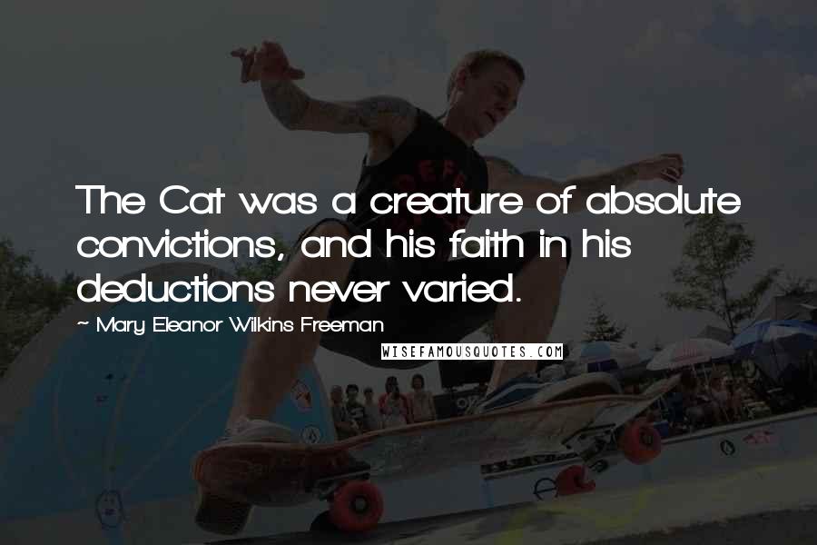 Mary Eleanor Wilkins Freeman Quotes: The Cat was a creature of absolute convictions, and his faith in his deductions never varied.