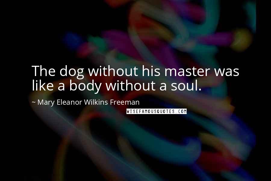 Mary Eleanor Wilkins Freeman Quotes: The dog without his master was like a body without a soul.