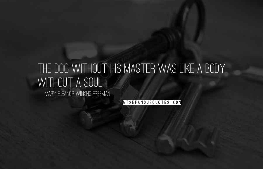 Mary Eleanor Wilkins Freeman Quotes: The dog without his master was like a body without a soul.