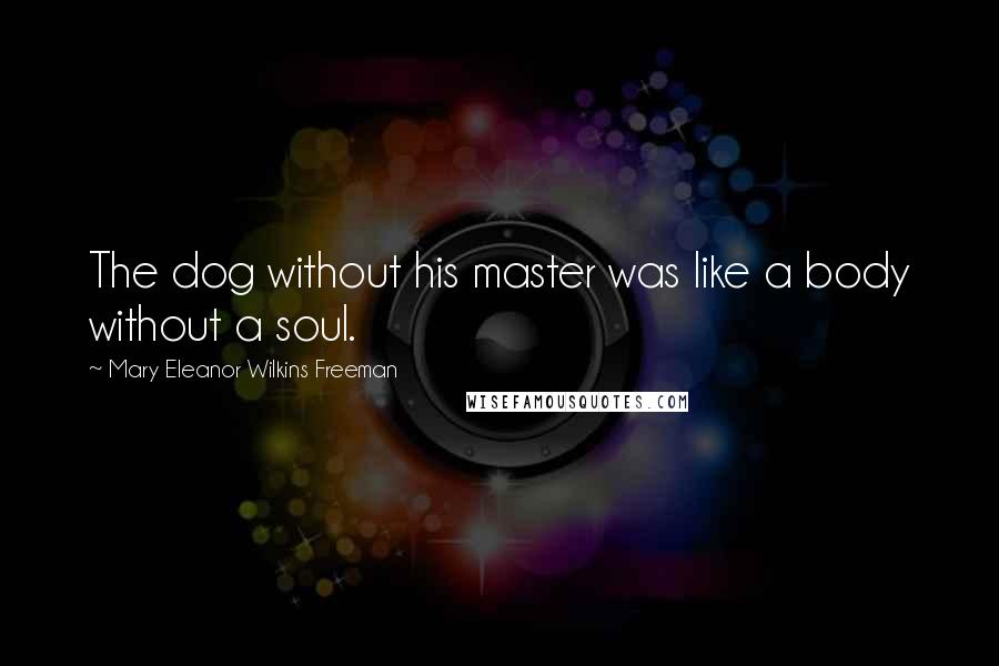 Mary Eleanor Wilkins Freeman Quotes: The dog without his master was like a body without a soul.