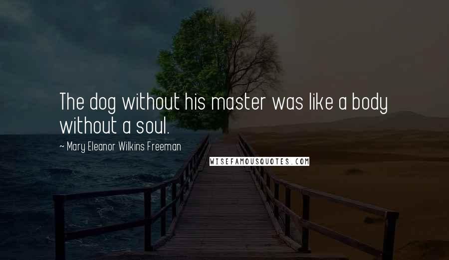 Mary Eleanor Wilkins Freeman Quotes: The dog without his master was like a body without a soul.