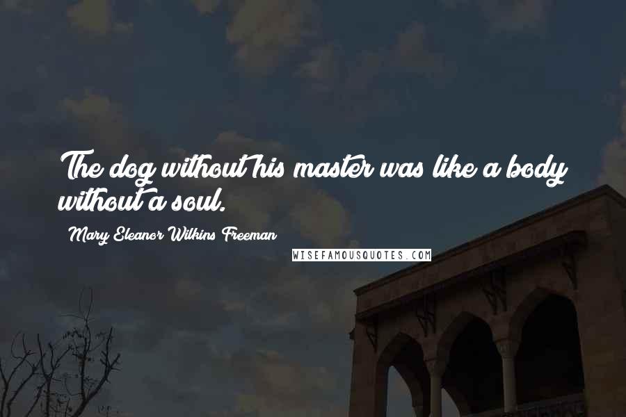 Mary Eleanor Wilkins Freeman Quotes: The dog without his master was like a body without a soul.