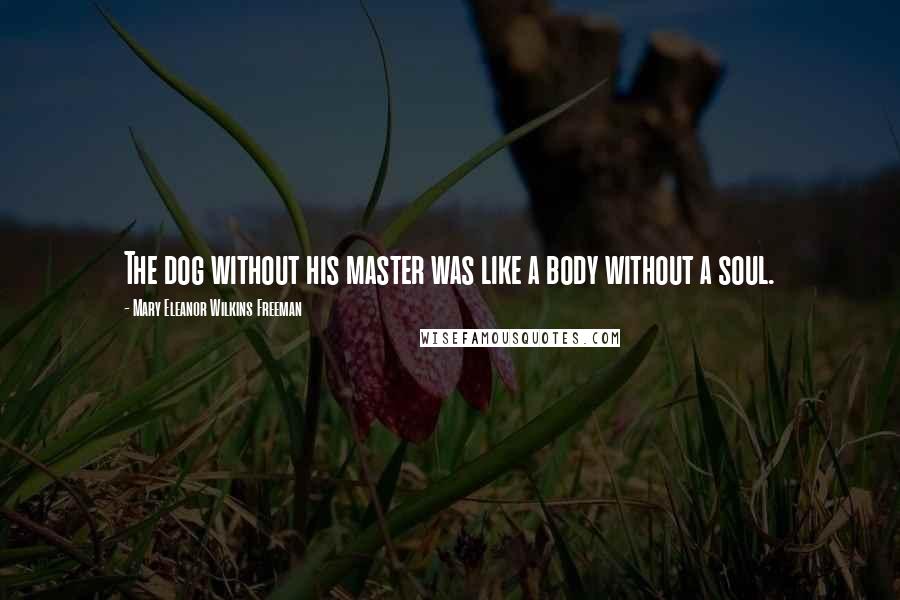 Mary Eleanor Wilkins Freeman Quotes: The dog without his master was like a body without a soul.