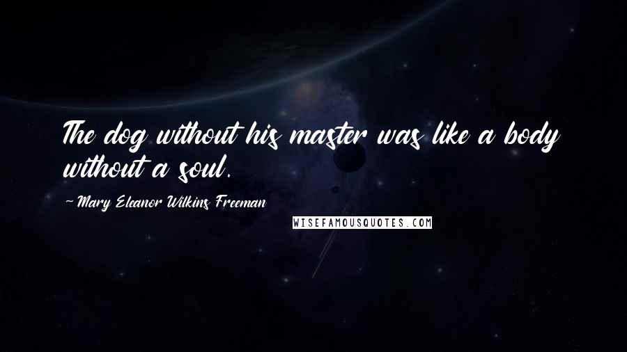 Mary Eleanor Wilkins Freeman Quotes: The dog without his master was like a body without a soul.