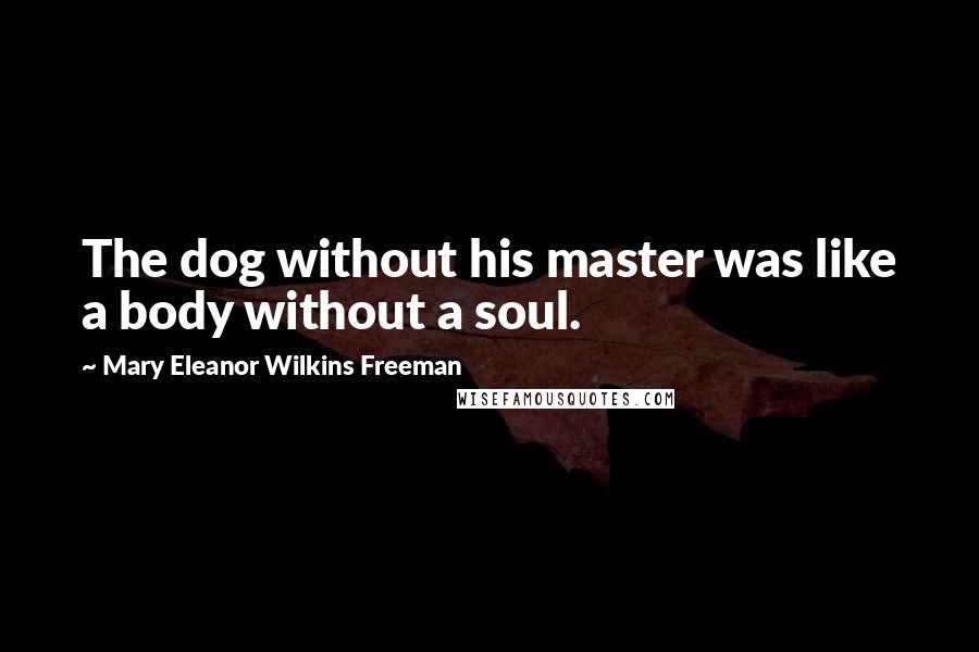 Mary Eleanor Wilkins Freeman Quotes: The dog without his master was like a body without a soul.