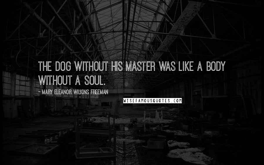 Mary Eleanor Wilkins Freeman Quotes: The dog without his master was like a body without a soul.