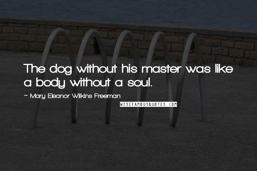 Mary Eleanor Wilkins Freeman Quotes: The dog without his master was like a body without a soul.
