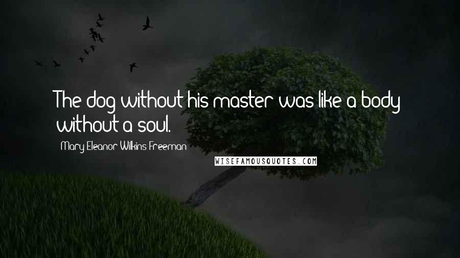 Mary Eleanor Wilkins Freeman Quotes: The dog without his master was like a body without a soul.