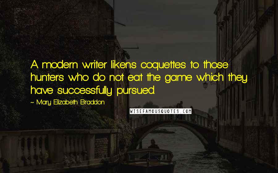 Mary Elizabeth Braddon Quotes: A modern writer likens coquettes to those hunters who do not eat the game which they have successfully pursued.