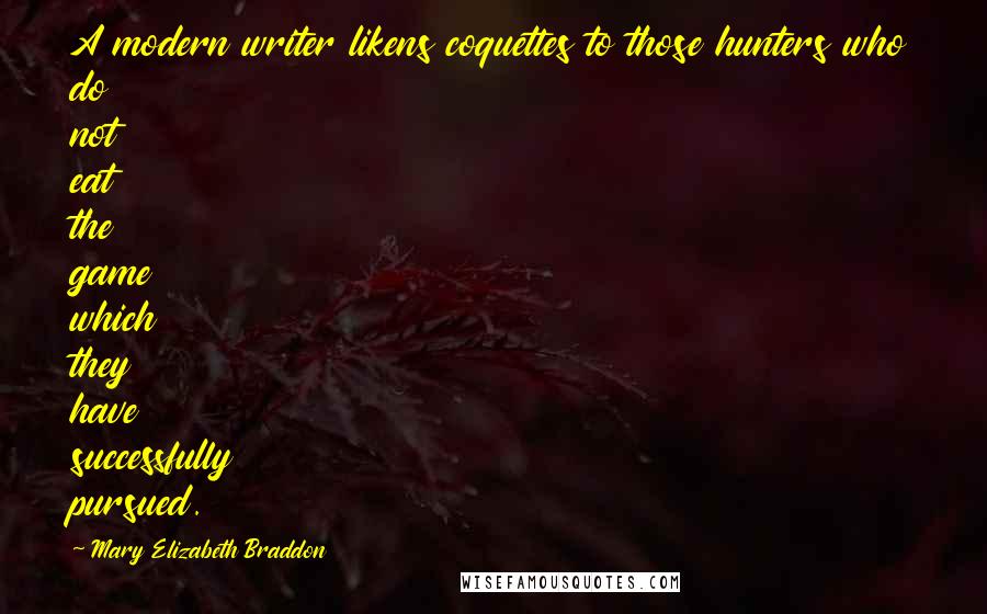 Mary Elizabeth Braddon Quotes: A modern writer likens coquettes to those hunters who do not eat the game which they have successfully pursued.