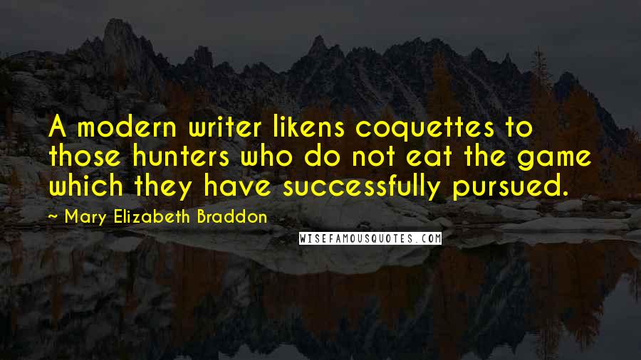 Mary Elizabeth Braddon Quotes: A modern writer likens coquettes to those hunters who do not eat the game which they have successfully pursued.