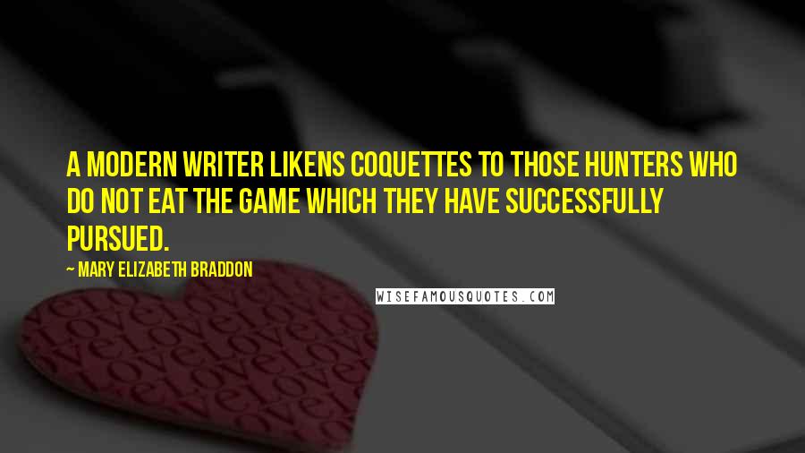 Mary Elizabeth Braddon Quotes: A modern writer likens coquettes to those hunters who do not eat the game which they have successfully pursued.