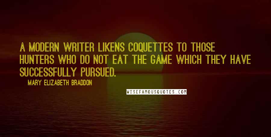 Mary Elizabeth Braddon Quotes: A modern writer likens coquettes to those hunters who do not eat the game which they have successfully pursued.