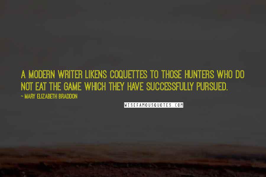 Mary Elizabeth Braddon Quotes: A modern writer likens coquettes to those hunters who do not eat the game which they have successfully pursued.