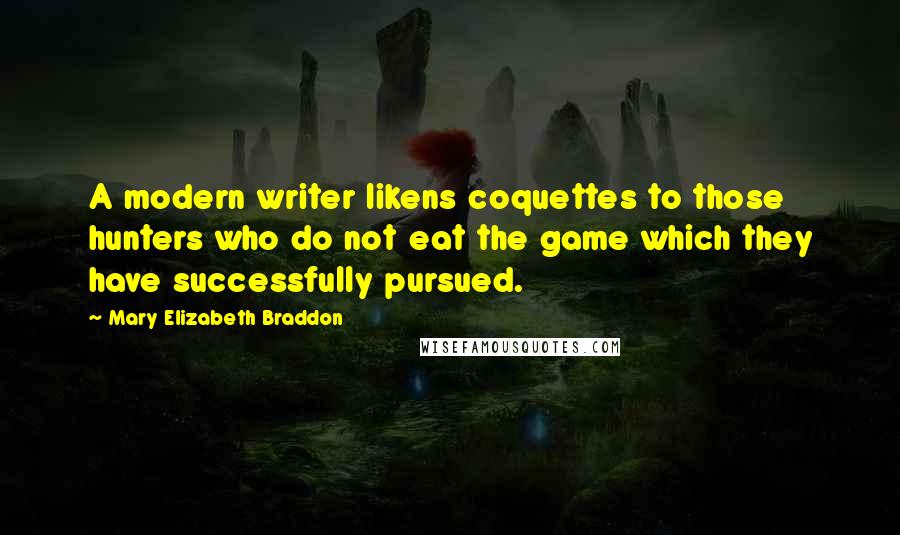 Mary Elizabeth Braddon Quotes: A modern writer likens coquettes to those hunters who do not eat the game which they have successfully pursued.