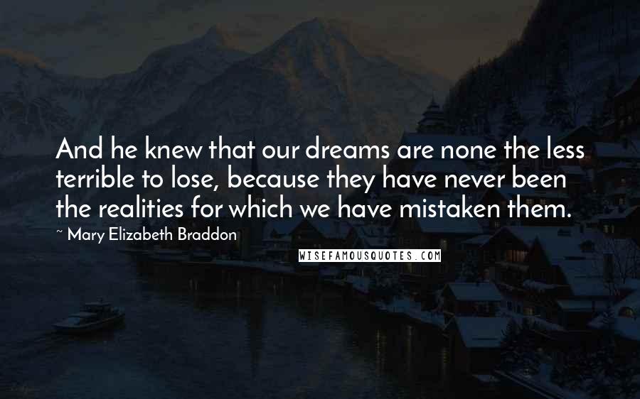 Mary Elizabeth Braddon Quotes: And he knew that our dreams are none the less terrible to lose, because they have never been the realities for which we have mistaken them.