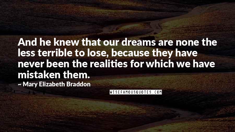 Mary Elizabeth Braddon Quotes: And he knew that our dreams are none the less terrible to lose, because they have never been the realities for which we have mistaken them.