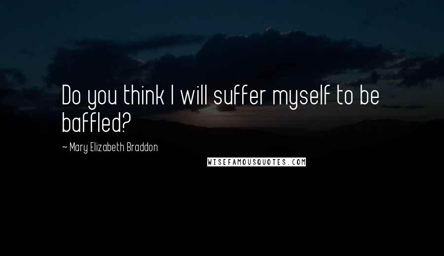 Mary Elizabeth Braddon Quotes: Do you think I will suffer myself to be baffled?