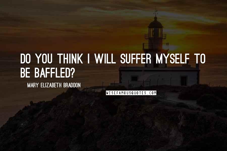 Mary Elizabeth Braddon Quotes: Do you think I will suffer myself to be baffled?