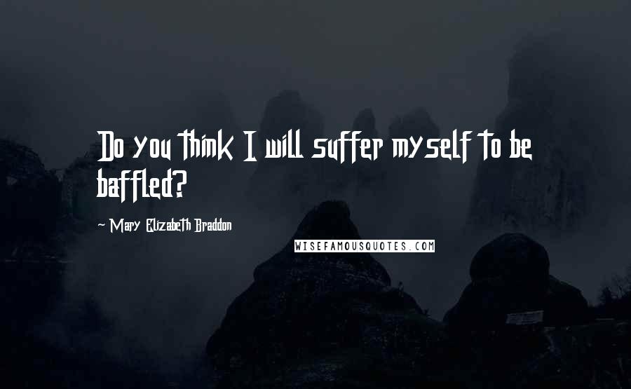 Mary Elizabeth Braddon Quotes: Do you think I will suffer myself to be baffled?