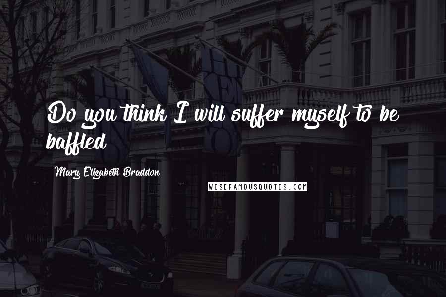 Mary Elizabeth Braddon Quotes: Do you think I will suffer myself to be baffled?
