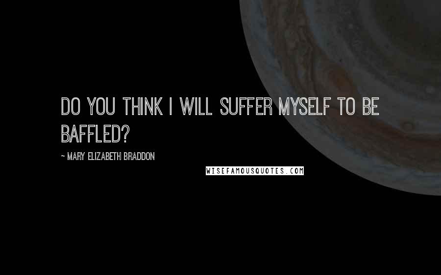 Mary Elizabeth Braddon Quotes: Do you think I will suffer myself to be baffled?