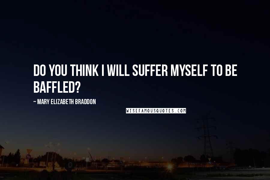 Mary Elizabeth Braddon Quotes: Do you think I will suffer myself to be baffled?