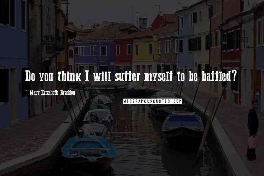 Mary Elizabeth Braddon Quotes: Do you think I will suffer myself to be baffled?